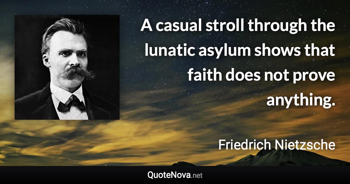 A casual stroll through the lunatic asylum shows that faith does not prove anything. - Friedrich Nietzsche quote