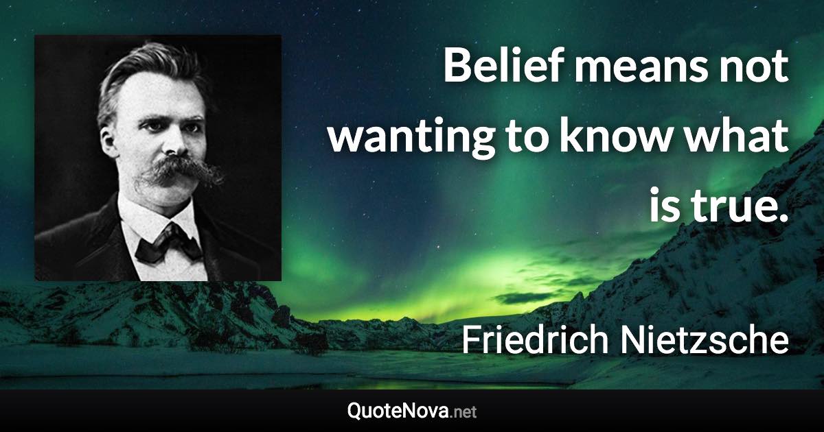 Belief means not wanting to know what is true. - Friedrich Nietzsche quote