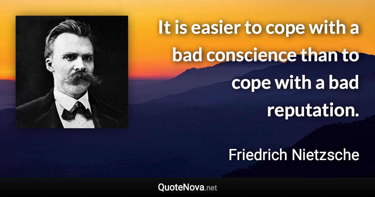 It is easier to cope with a bad conscience than to cope with a bad reputation. - Friedrich Nietzsche quote