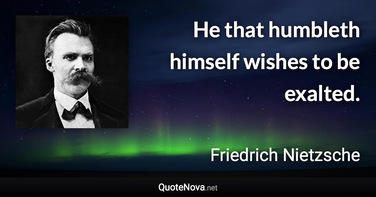 He that humbleth himself wishes to be exalted. - Friedrich Nietzsche quote