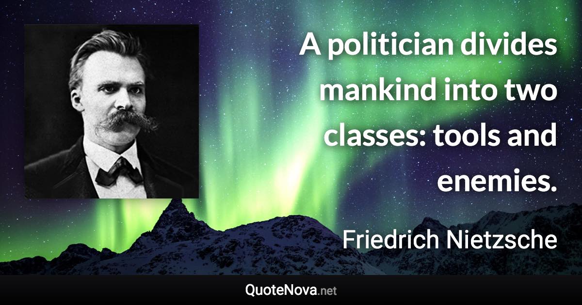 A politician divides mankind into two classes: tools and enemies. - Friedrich Nietzsche quote