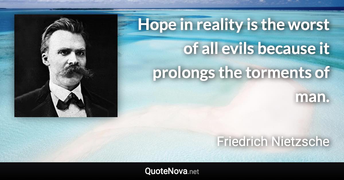 Hope in reality is the worst of all evils because it prolongs the torments of man. - Friedrich Nietzsche quote