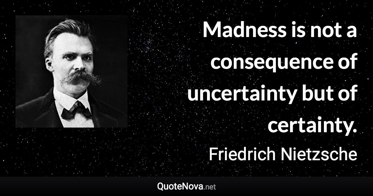 Madness is not a consequence of uncertainty but of certainty. - Friedrich Nietzsche quote