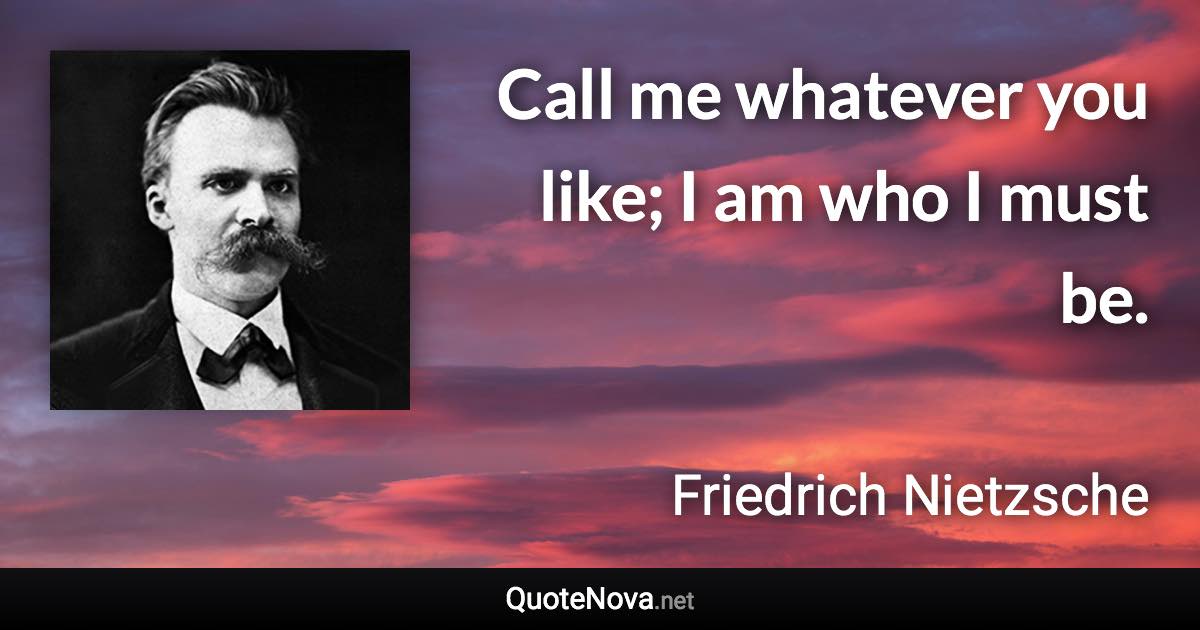 Call me whatever you like; I am who I must be. - Friedrich Nietzsche quote