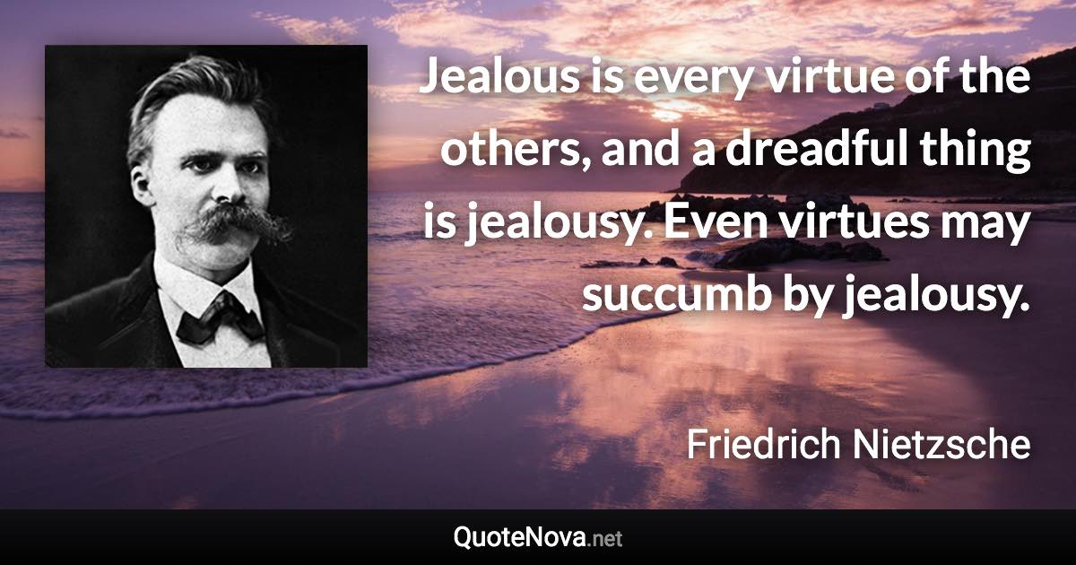 Jealous is every virtue of the others, and a dreadful thing is jealousy. Even virtues may succumb by jealousy. - Friedrich Nietzsche quote