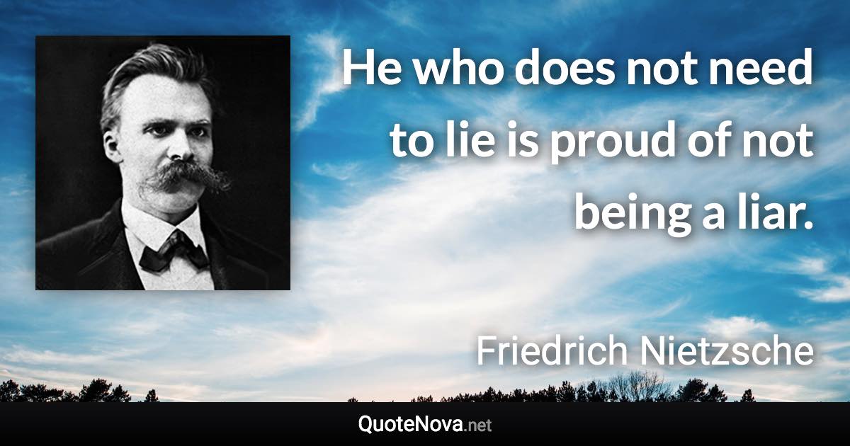 He who does not need to lie is proud of not being a liar. - Friedrich Nietzsche quote