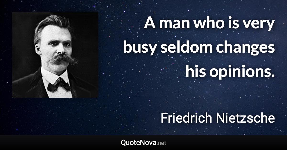 A man who is very busy seldom changes his opinions. - Friedrich Nietzsche quote