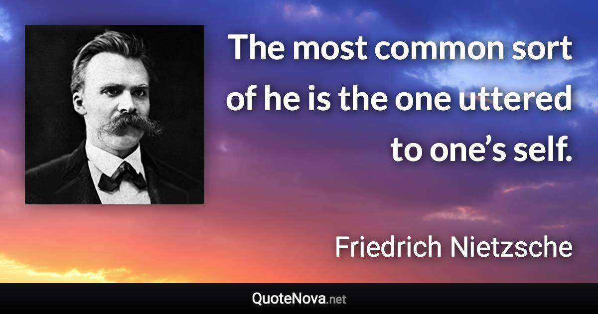 The most common sort of he is the one uttered to one’s self. - Friedrich Nietzsche quote