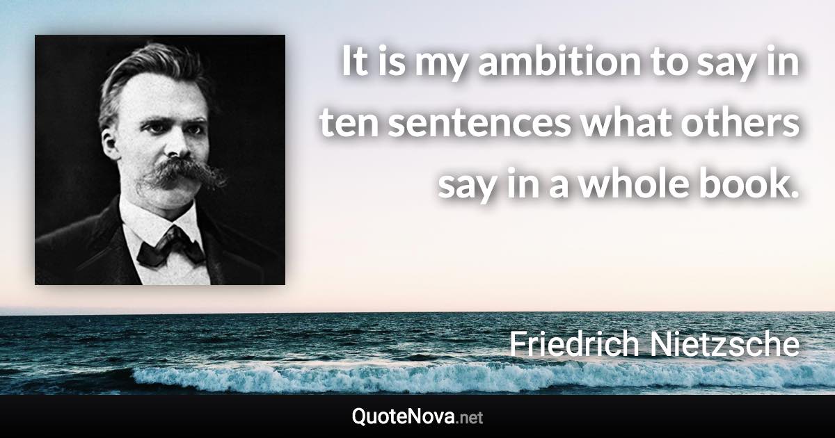 It is my ambition to say in ten sentences what others say in a whole book. - Friedrich Nietzsche quote