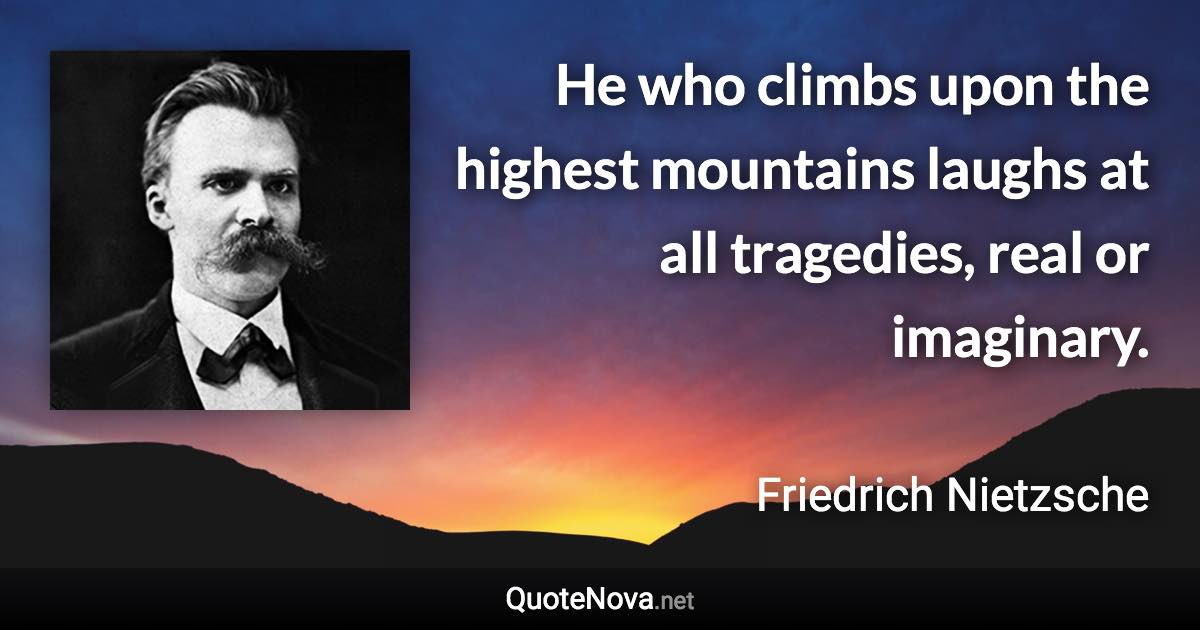 He who climbs upon the highest mountains laughs at all tragedies, real or imaginary. - Friedrich Nietzsche quote