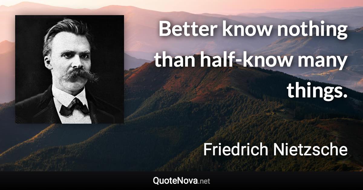 Better know nothing than half-know many things. - Friedrich Nietzsche quote