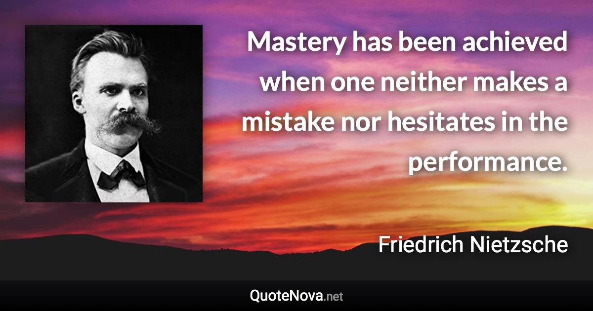 Mastery has been achieved when one neither makes a mistake nor hesitates in the performance. - Friedrich Nietzsche quote