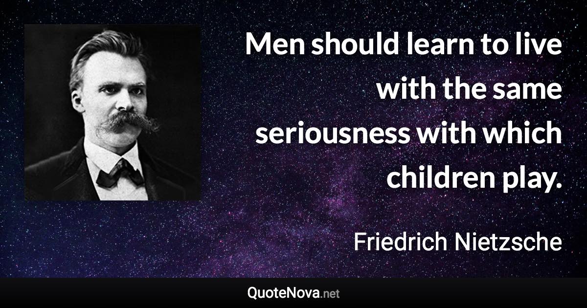 Men should learn to live with the same seriousness with which children play. - Friedrich Nietzsche quote