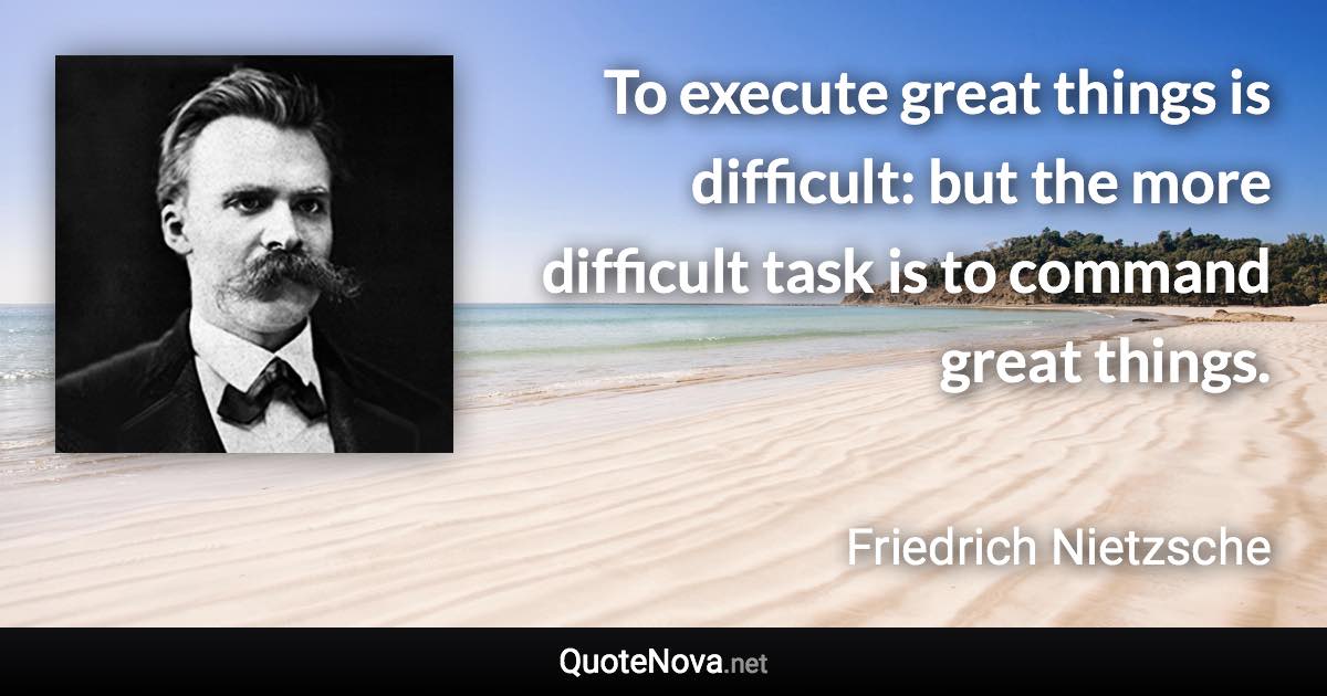 To execute great things is difficult: but the more difficult task is to command great things. - Friedrich Nietzsche quote