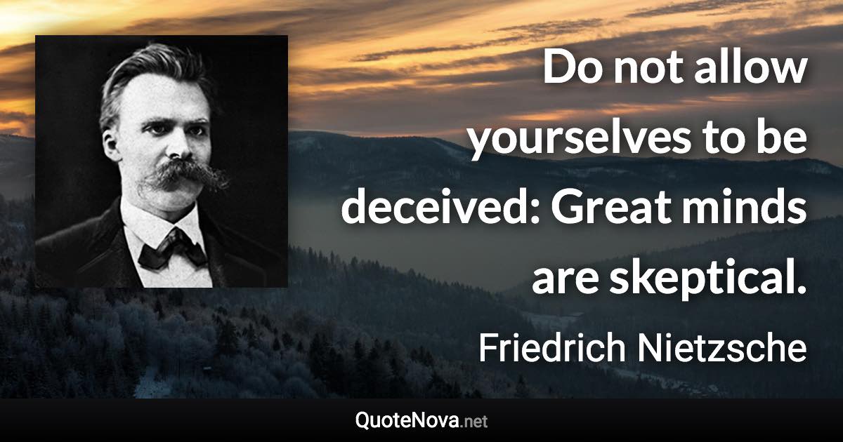 Do not allow yourselves to be deceived: Great minds are skeptical. - Friedrich Nietzsche quote