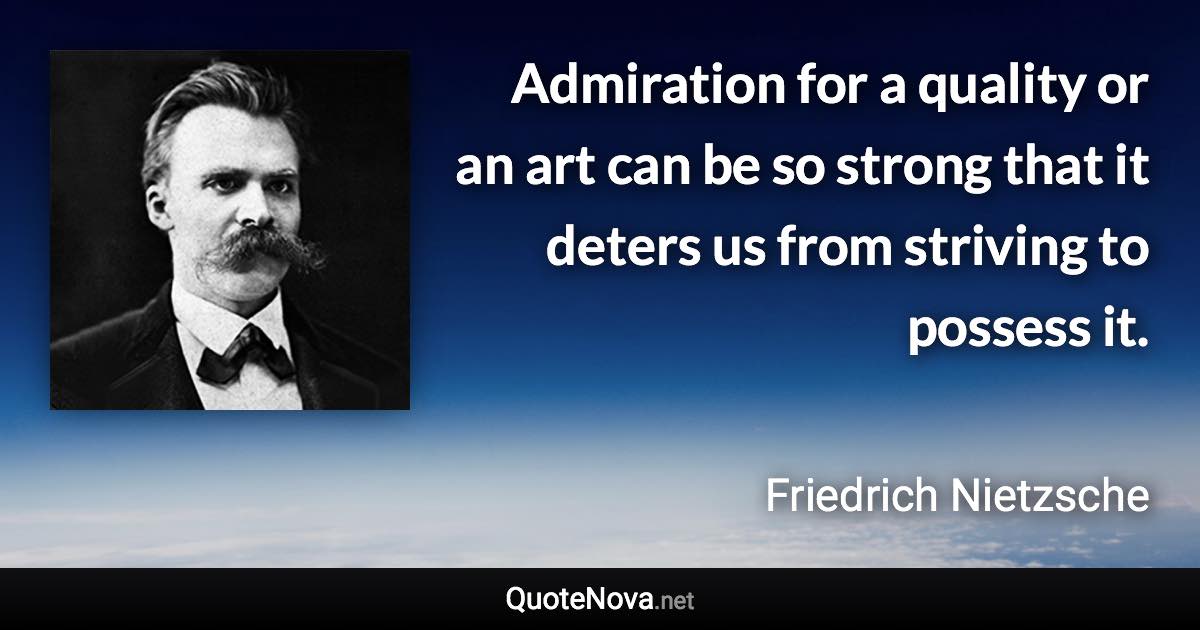 Admiration for a quality or an art can be so strong that it deters us from striving to possess it. - Friedrich Nietzsche quote