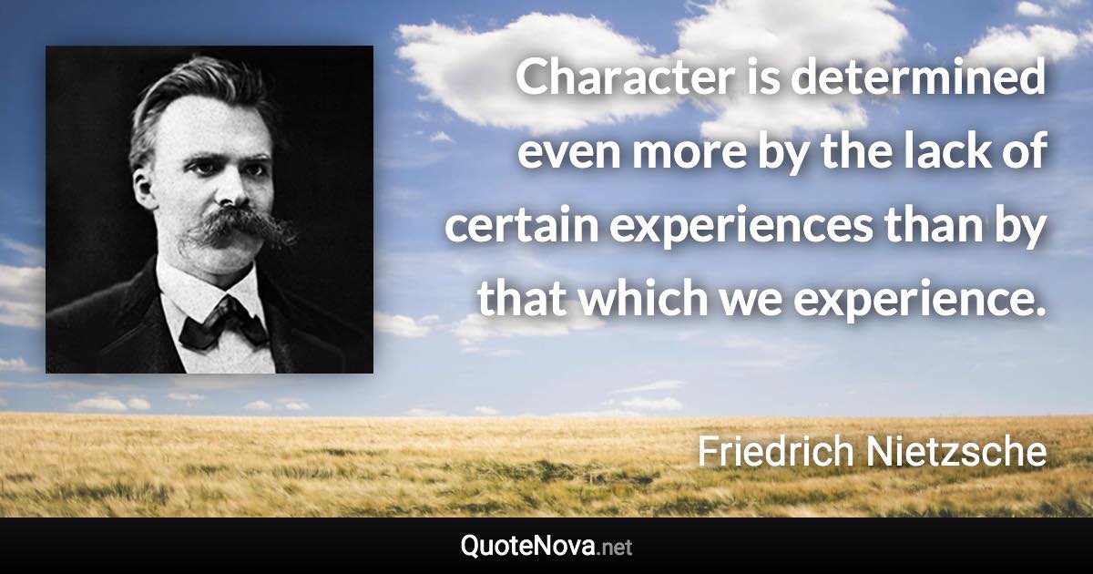 Character is determined even more by the lack of certain experiences than by that which we experience. - Friedrich Nietzsche quote