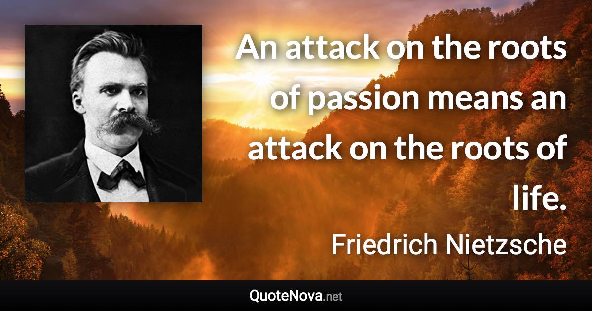 An attack on the roots of passion means an attack on the roots of life. - Friedrich Nietzsche quote