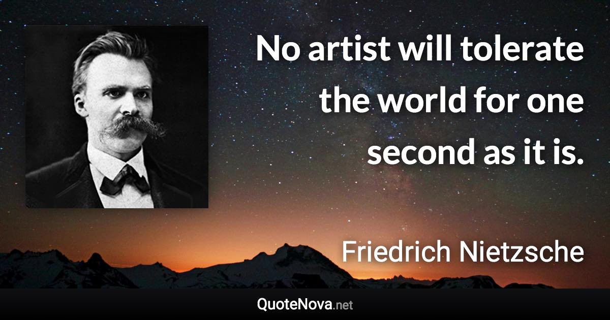 No artist will tolerate the world for one second as it is. - Friedrich Nietzsche quote