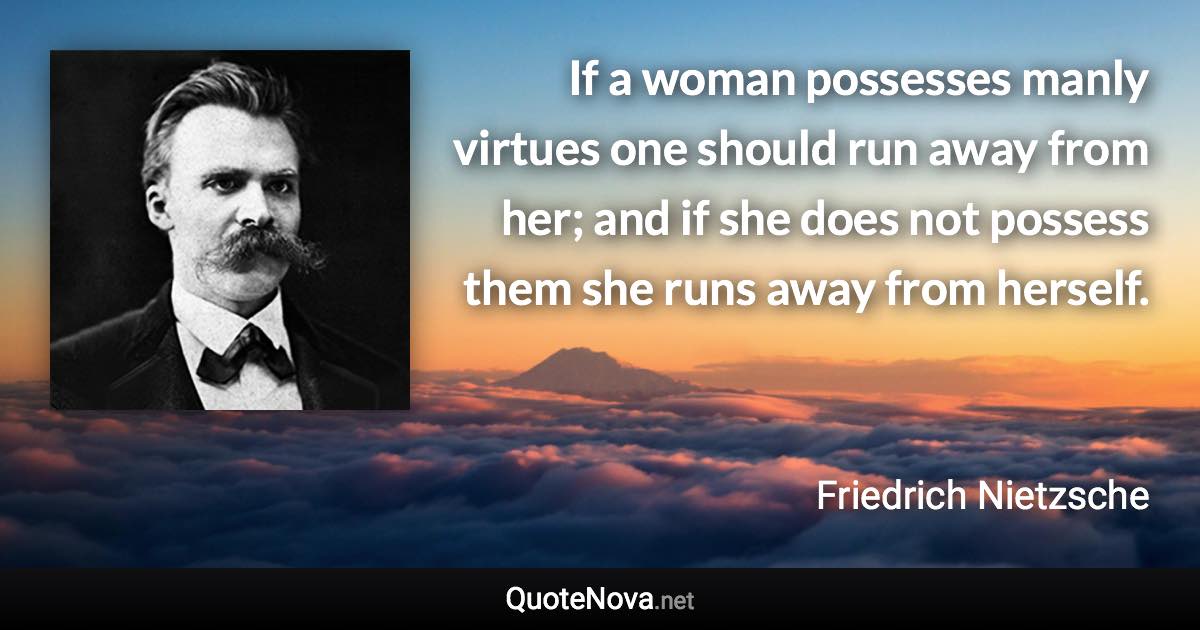 If a woman possesses manly virtues one should run away from her; and if she does not possess them she runs away from herself. - Friedrich Nietzsche quote