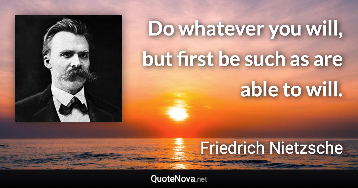 Do whatever you will, but first be such as are able to will. - Friedrich Nietzsche quote