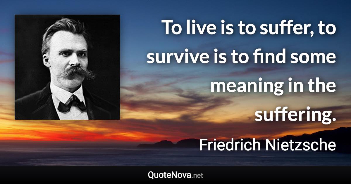 To live is to suffer, to survive is to find some meaning in the suffering. - Friedrich Nietzsche quote