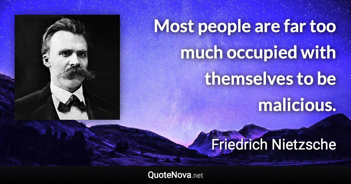 Most people are far too much occupied with themselves to be malicious. - Friedrich Nietzsche quote