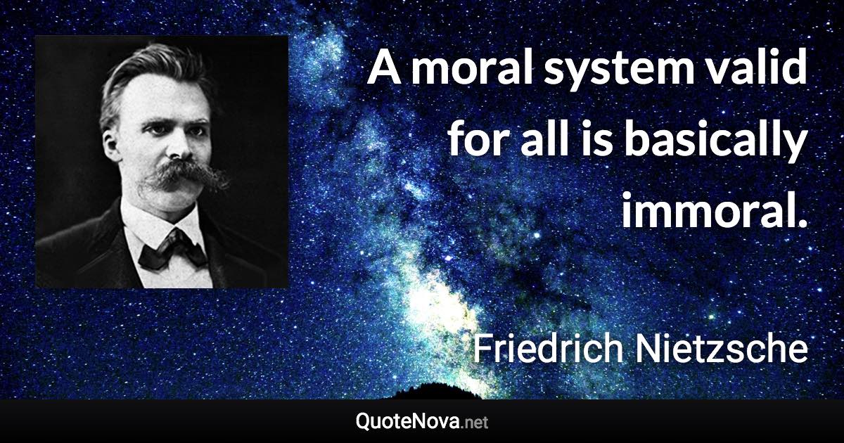 A moral system valid for all is basically immoral. - Friedrich Nietzsche quote