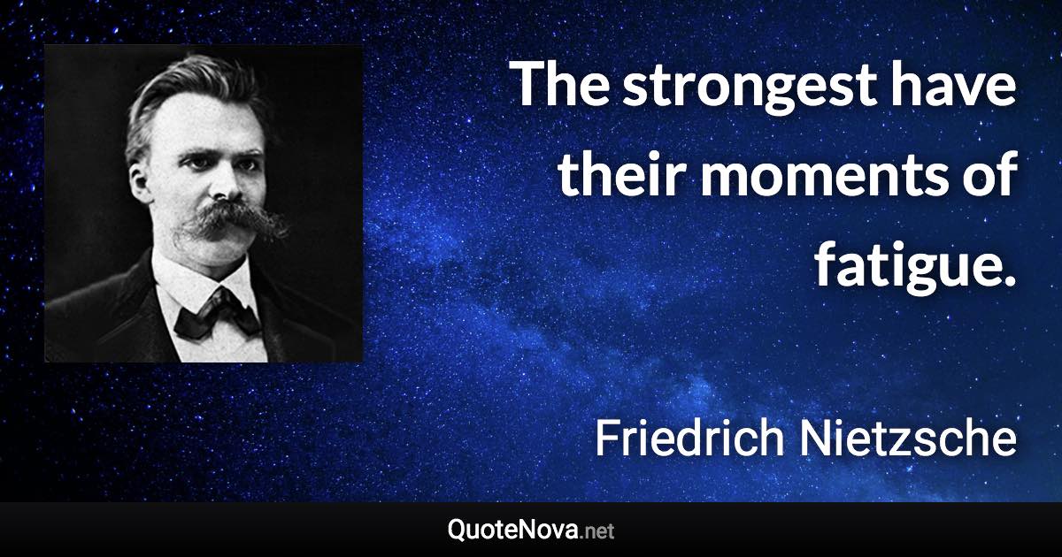 The strongest have their moments of fatigue. - Friedrich Nietzsche quote