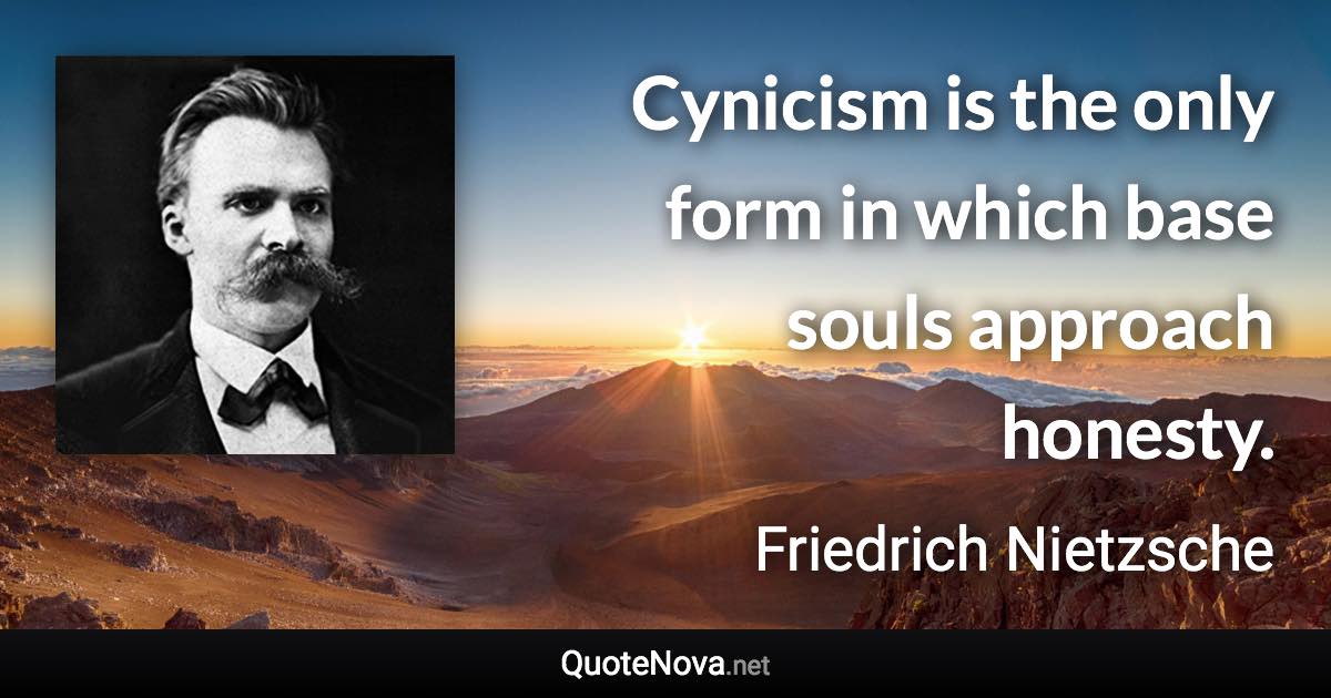 Cynicism is the only form in which base souls approach honesty. - Friedrich Nietzsche quote