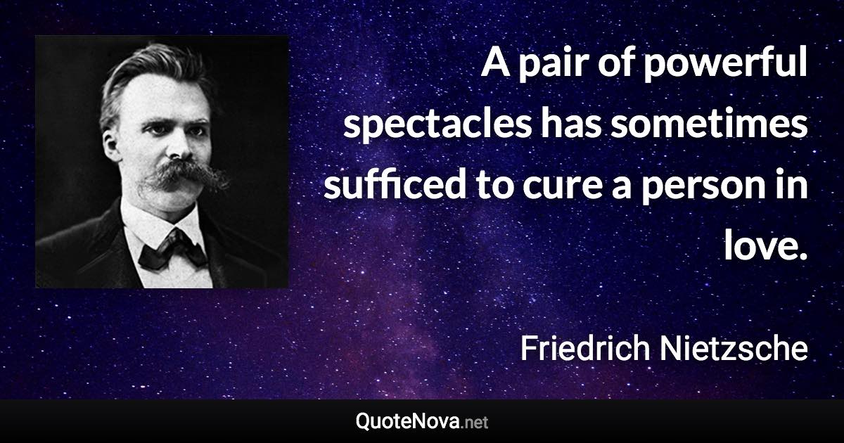 A pair of powerful spectacles has sometimes sufficed to cure a person in love. - Friedrich Nietzsche quote