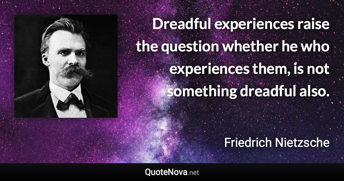 Dreadful experiences raise the question whether he who experiences them, is not something dreadful also. - Friedrich Nietzsche quote