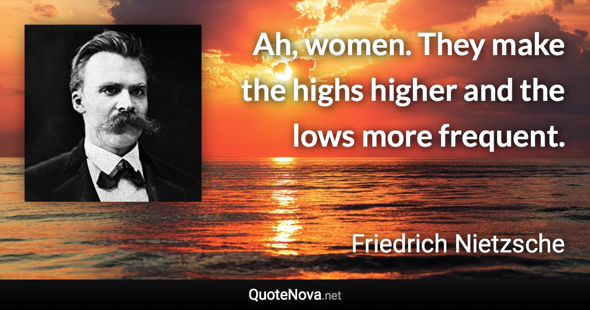 Ah, women. They make the highs higher and the lows more frequent. - Friedrich Nietzsche quote