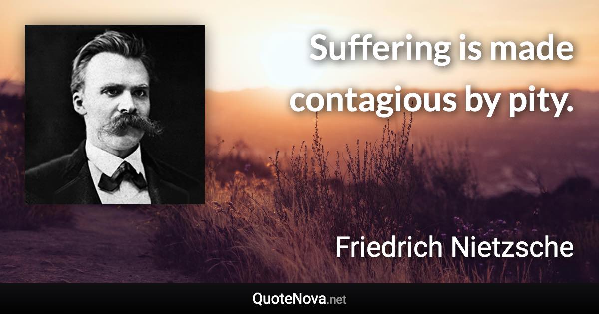 Suffering is made contagious by pity. - Friedrich Nietzsche quote