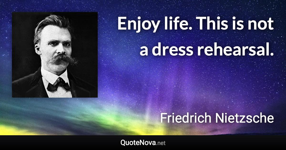 Enjoy life. This is not a dress rehearsal. - Friedrich Nietzsche quote