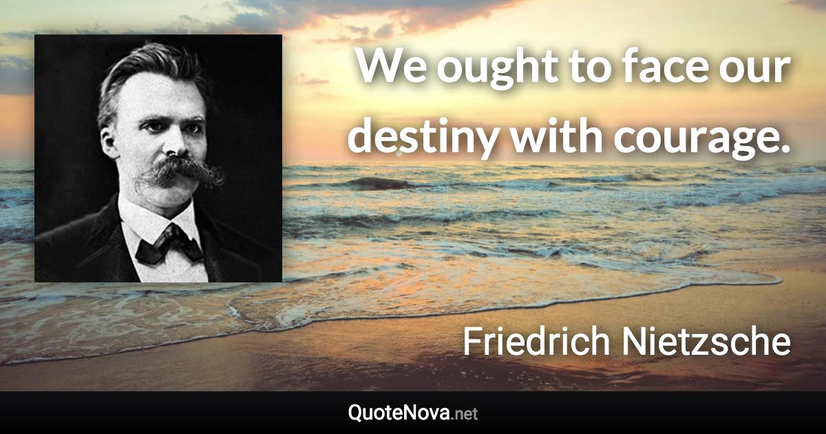 We ought to face our destiny with courage. - Friedrich Nietzsche quote