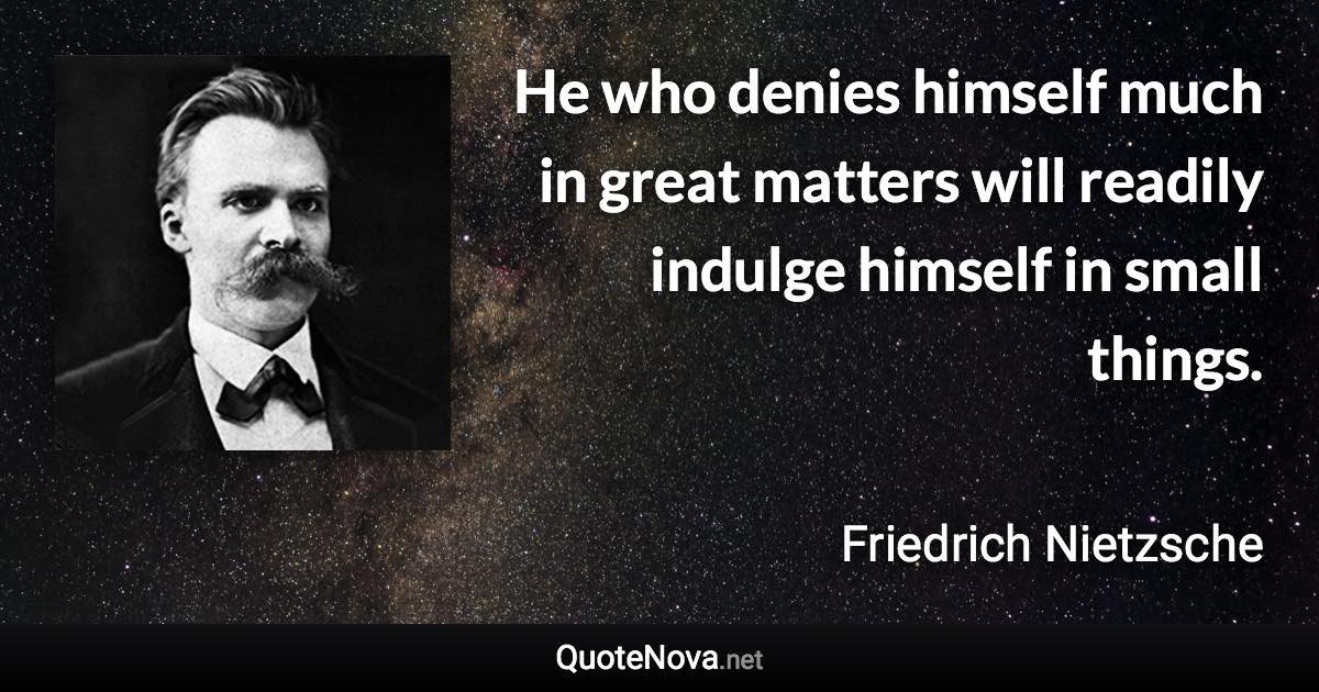 He who denies himself much in great matters will readily indulge himself in small things. - Friedrich Nietzsche quote