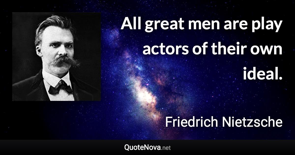 All great men are play actors of their own ideal. - Friedrich Nietzsche quote