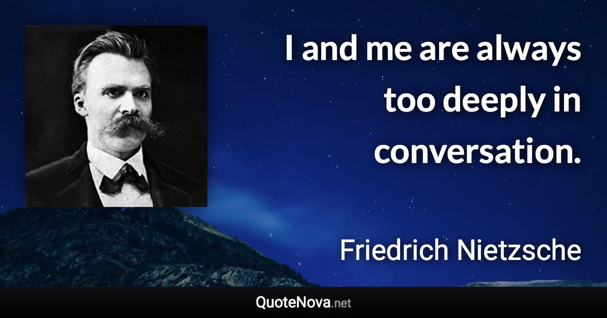 I and me are always too deeply in conversation. - Friedrich Nietzsche quote