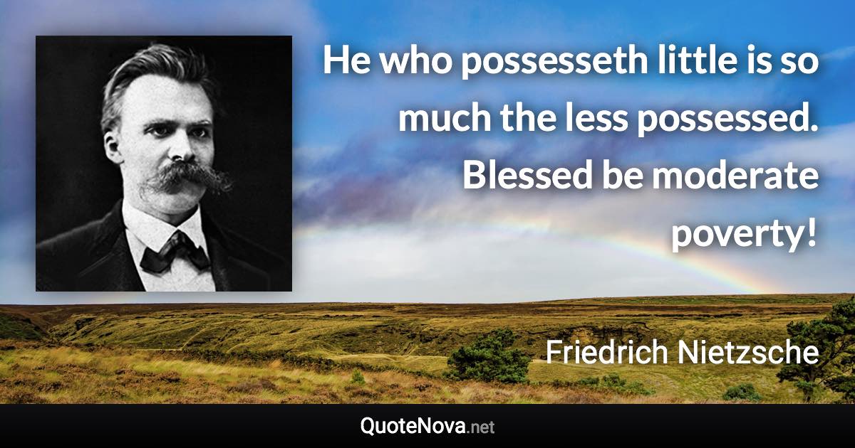 He who possesseth little is so much the less possessed. Blessed be moderate poverty! - Friedrich Nietzsche quote