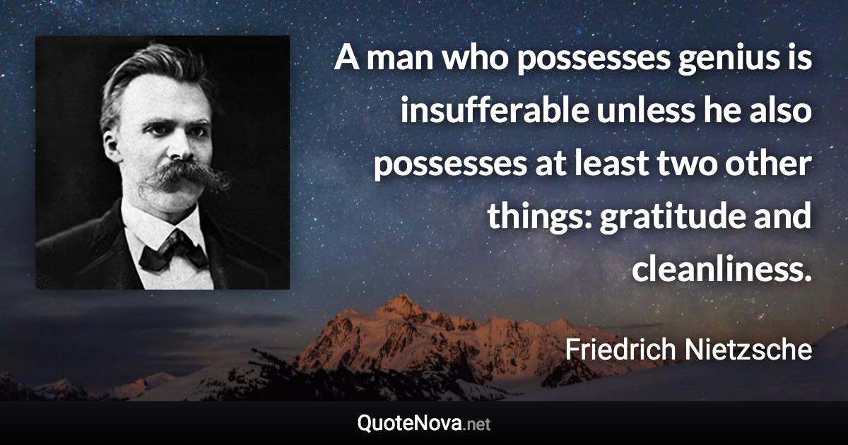 A man who possesses genius is insufferable unless he also possesses at least two other things: gratitude and cleanliness. - Friedrich Nietzsche quote