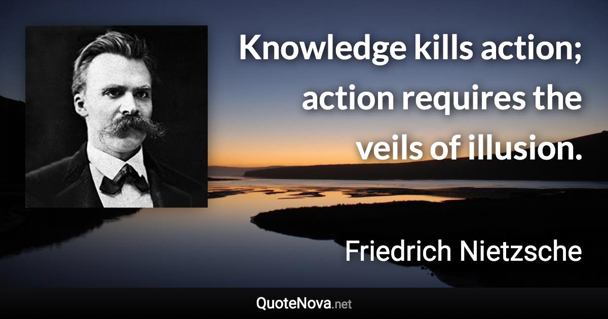 Knowledge kills action; action requires the veils of illusion. - Friedrich Nietzsche quote