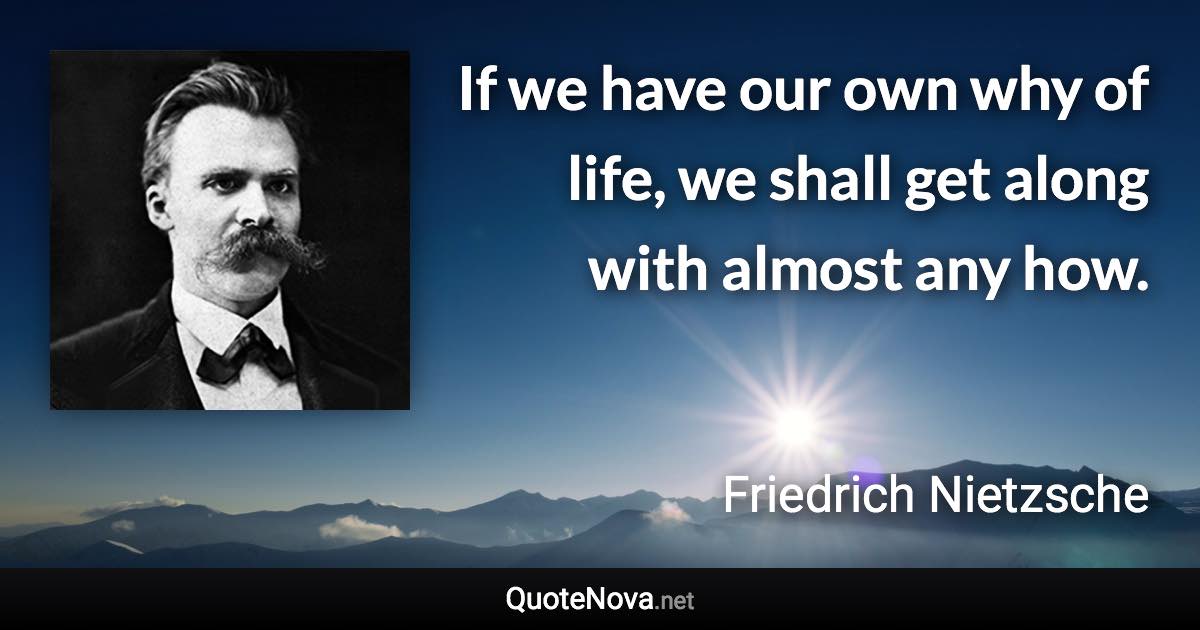 If we have our own why of life, we shall get along with almost any how. - Friedrich Nietzsche quote