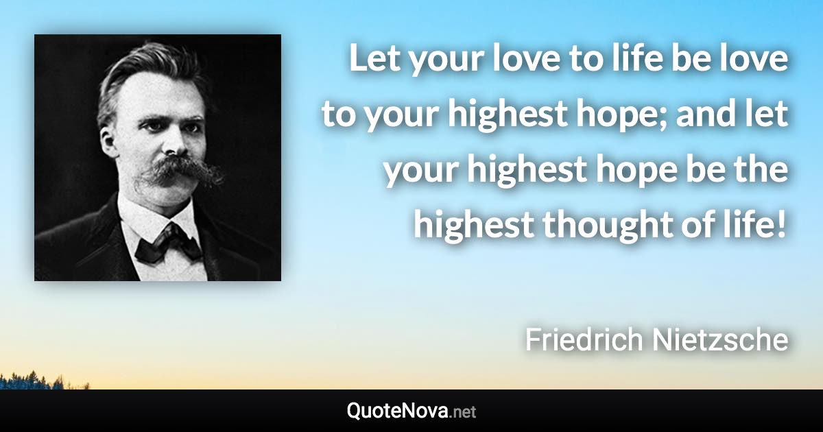 Let your love to life be love to your highest hope; and let your highest hope be the highest thought of life! - Friedrich Nietzsche quote