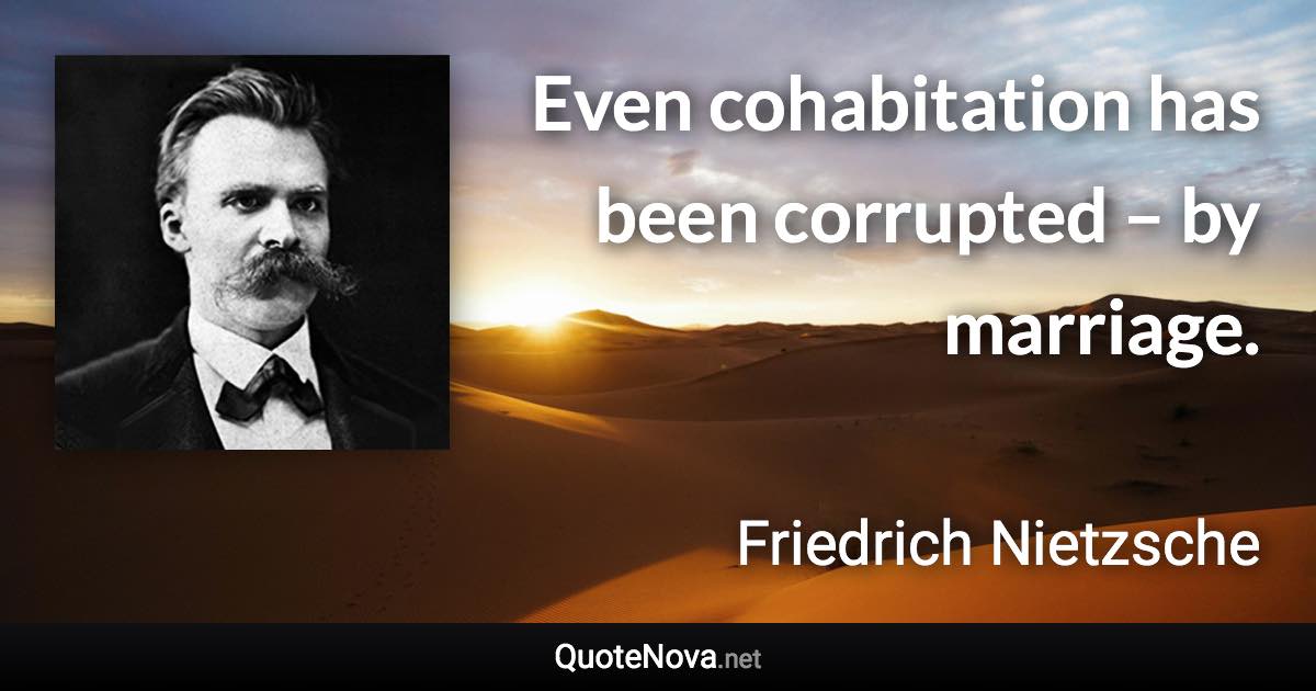 Even cohabitation has been corrupted – by marriage. - Friedrich Nietzsche quote