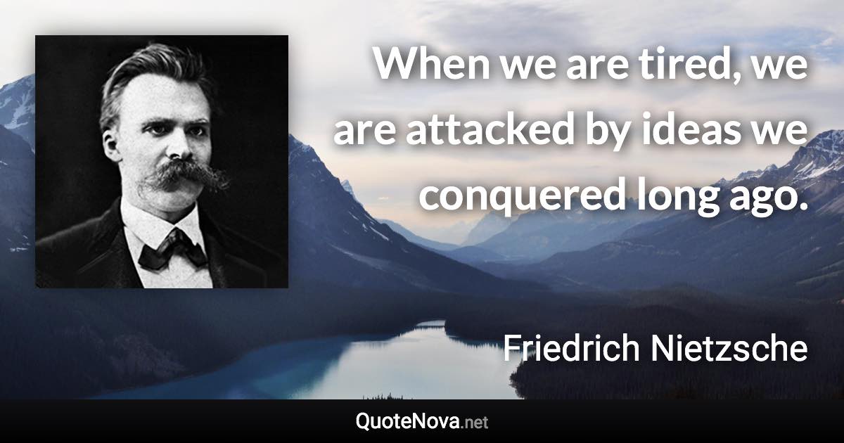 When we are tired, we are attacked by ideas we conquered long ago. - Friedrich Nietzsche quote