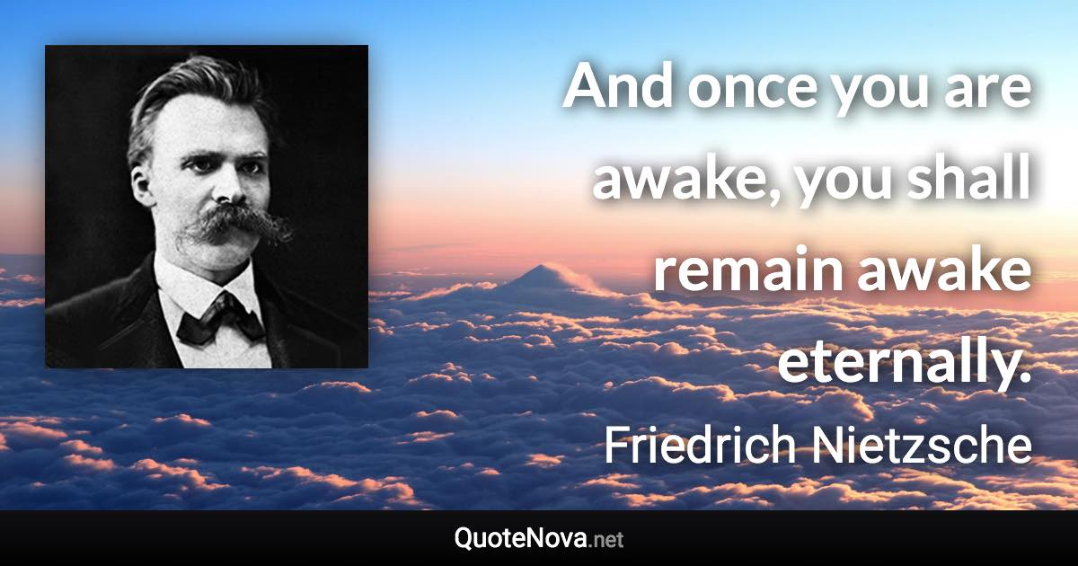 And once you are awake, you shall remain awake eternally. - Friedrich Nietzsche quote