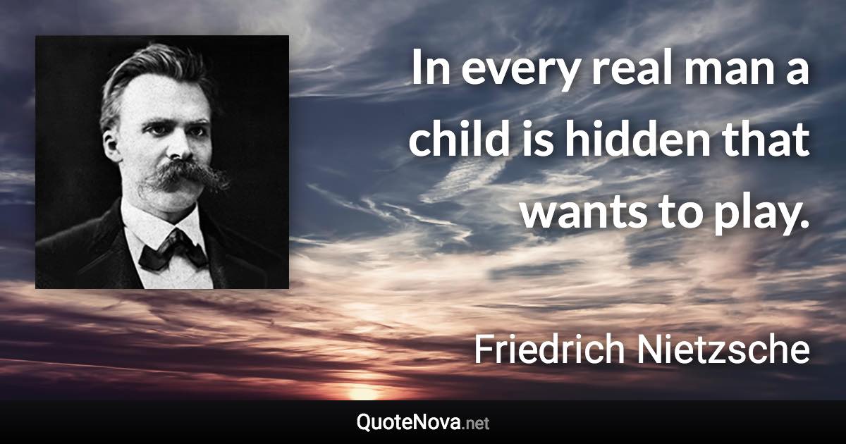 In every real man a child is hidden that wants to play. - Friedrich Nietzsche quote