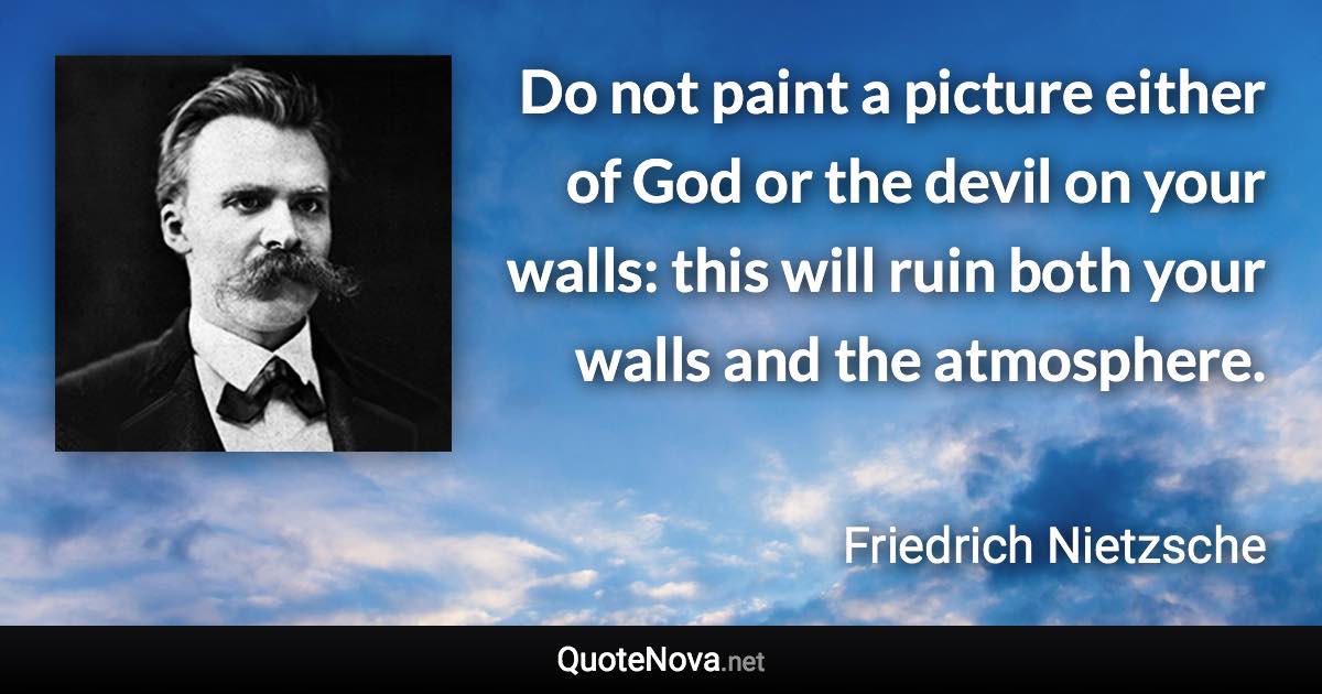 Do not paint a picture either of God or the devil on your walls: this will ruin both your walls and the atmosphere. - Friedrich Nietzsche quote