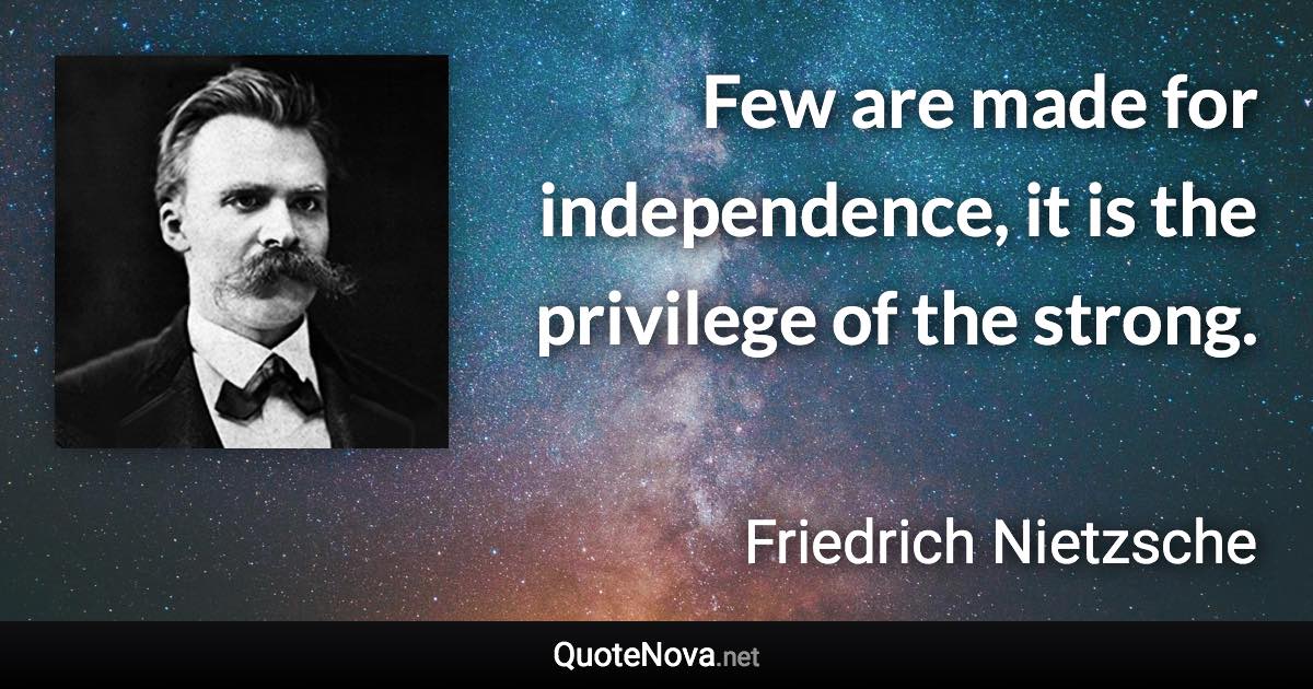 Few are made for independence, it is the privilege of the strong. - Friedrich Nietzsche quote